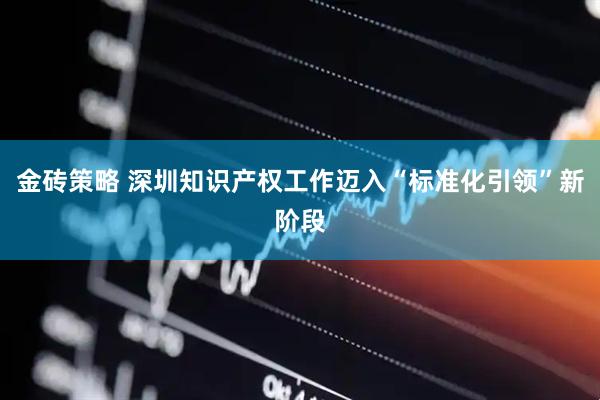 金磚策略 深圳知識產權工作邁入“標準化引領”新階段