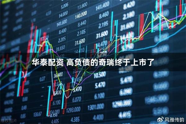 華泰配資 高負債的奇瑞終于上市了