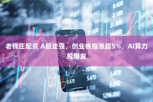 老錢莊配資 A股走強，創業板指漲超5%，AI算力股爆發